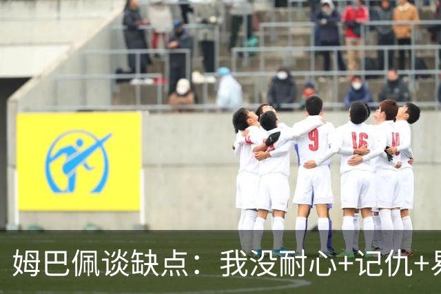 姆巴佩谈缺点：我没耐心+记仇+易冲动，我有时过于直接会讨人厌
