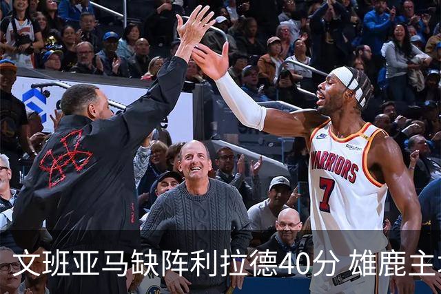 文班亚马缺阵利拉德40分 雄鹿主场战胜马刺