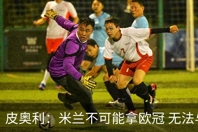 皮奥利：米兰不可能拿欧冠 无法与利物浦曼城竞争