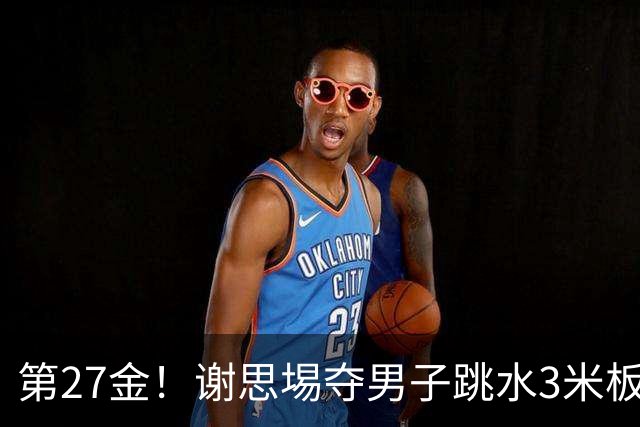 第27金！谢思埸夺男子跳水3米板金牌王宗源摘银