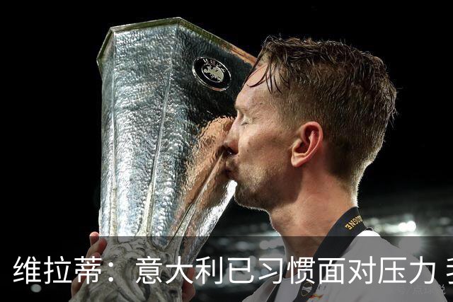 维拉蒂：意大利已习惯面对压力 我们该全力以赴