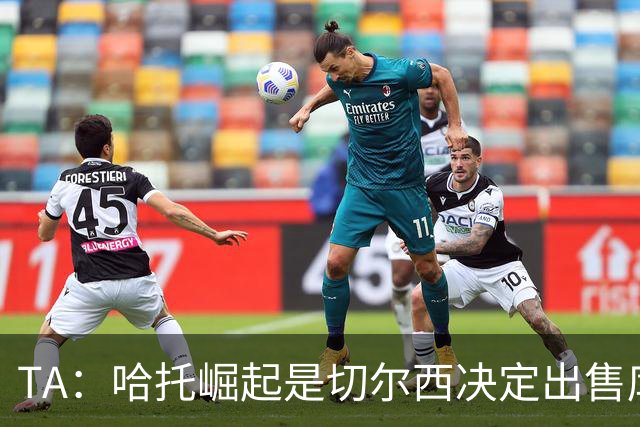 TA：哈托崛起是切尔西决定出售库库的重要因素，前者是非卖品